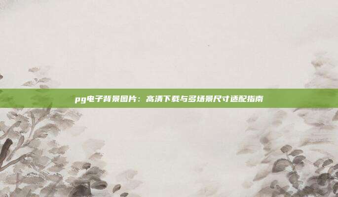 pg电子背景图片：高清下载与多场景尺寸适配指南