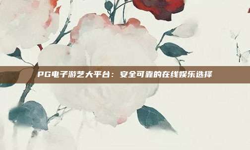 PG电子游艺大平台:安全可靠的在线娱乐选择