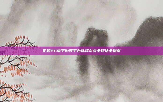 正规PG电子游戏平台选择与安全玩法全指南