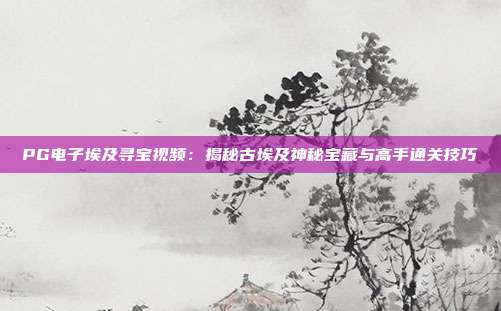 PG电子埃及寻宝视频:揭秘古埃及神秘宝藏与高手通关技巧