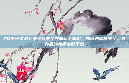 PG电子游戏下载平台安全与体验全攻略:如何选择最安全、最有趣的新手友好平台