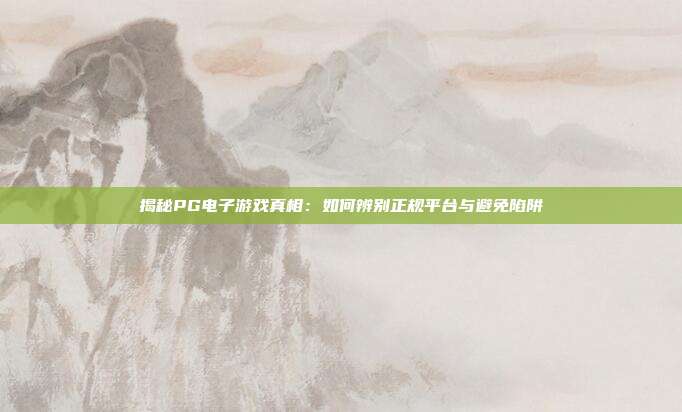 揭秘PG电子游戏真相:如何辨别正规平台与避免陷阱