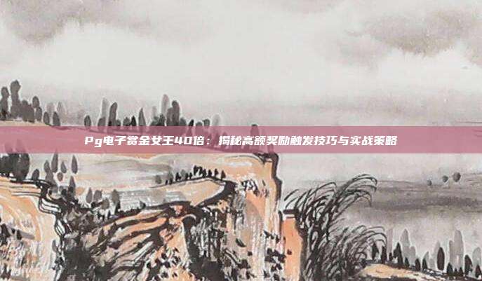 Pg电子赏金女王40倍:揭秘高额奖励触发技巧与实战策略
