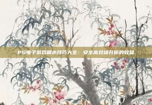 PG电子游戏刷水技巧大全:安全高效提升你的收益