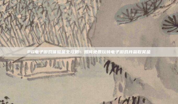 PG电子游戏体验金全攻略:如何免费玩转电子游戏并赢取奖金