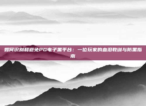 如何识别和避免PG电子黑平台:一位玩家的血泪教训与防黑指南