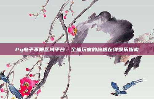 Pg电子不限区域平台:全球玩家的终极在线娱乐指南