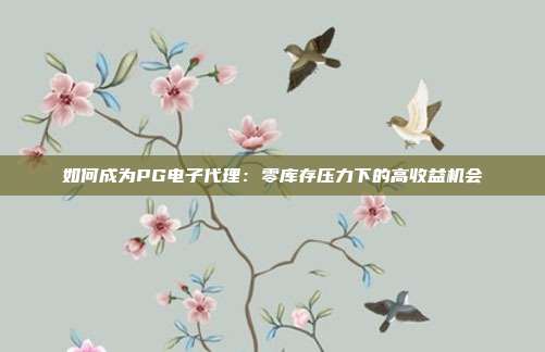 如何成为PG电子代理:零库存压力下的高收益机会