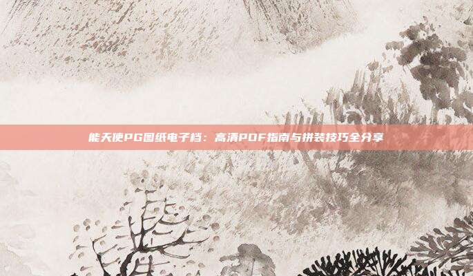 能天使PG图纸电子档:高清PDF指南与拼装技巧全分享