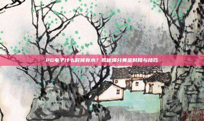 PG电子什么时候有水?揭秘爆分黄金时段与技巧