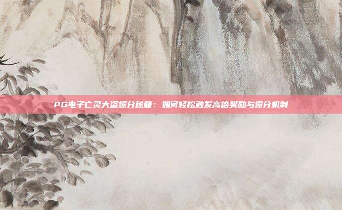 PG电子亡灵大盗爆分秘籍:如何轻松触发高倍奖励与爆分机制
