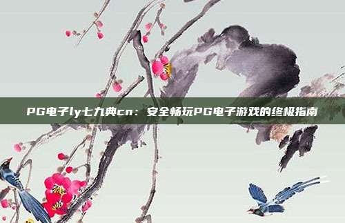 PG电子ly七九典cn：安全畅玩PG电子游戏的终极指南