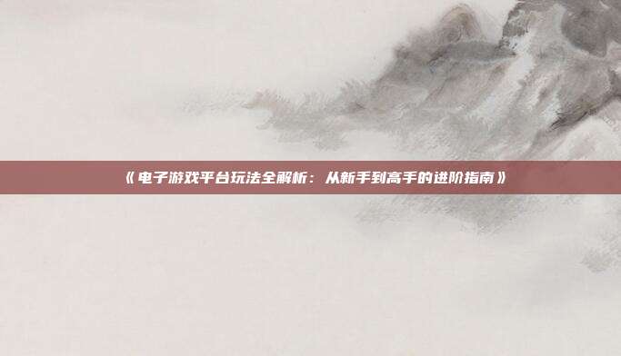 《电子游戏平台玩法全解析：从新手到高手的进阶指南》