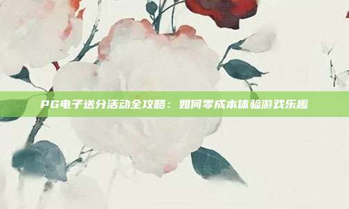 PG电子送分活动全攻略:如何零成本体验游戏乐趣