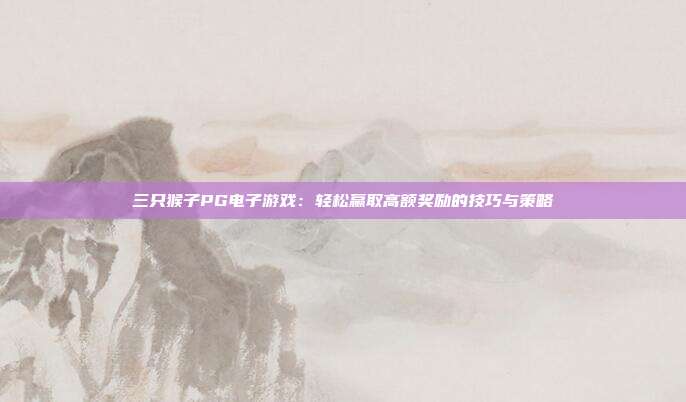 三只猴子PG电子游戏:轻松赢取高额奖励的技巧与策略
