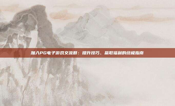 加入PG电子游戏交流群:提升技巧、赢取福利的终极指南