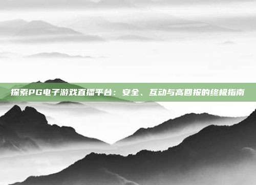 探索PG电子游戏直播平台：安全、互动与高回报的终极指南