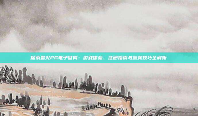 探索最火PG电子官网:游戏体验、注册指南与赢奖技巧全解析