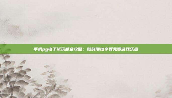 手机pg电子试玩版全攻略：随时随地享受免费游戏乐趣