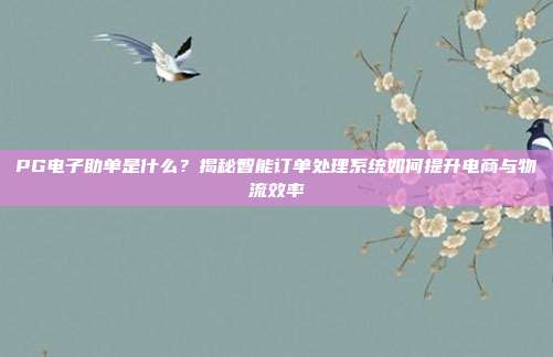 PG电子助单是什么？揭秘智能订单处理系统如何提升电商与物流效率
