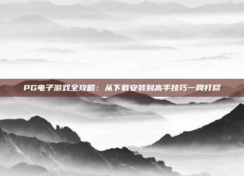 PG电子游戏全攻略:从下载安装到高手技巧一网打尽