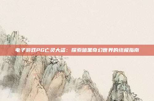 电子游戏PG亡灵大盗:探索暗黑奇幻世界的终极指南
