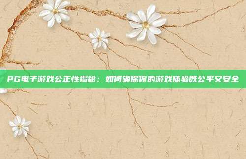 PG电子游戏公正性揭秘:如何确保你的游戏体验既公平又安全