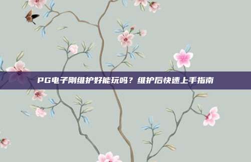 PG电子刚维护好能玩吗？维护后快速上手指南