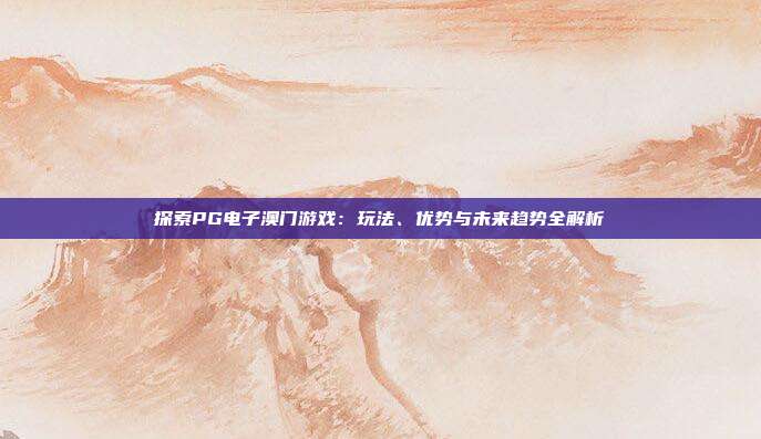 探索PG电子澳门游戏:玩法、优势与未来趋势全解析