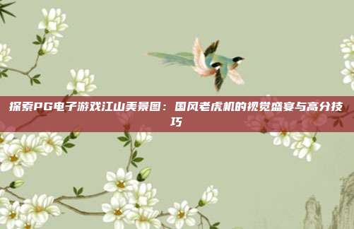 探索PG电子游戏江山美景图：国风老虎机的视觉盛宴与高分技巧