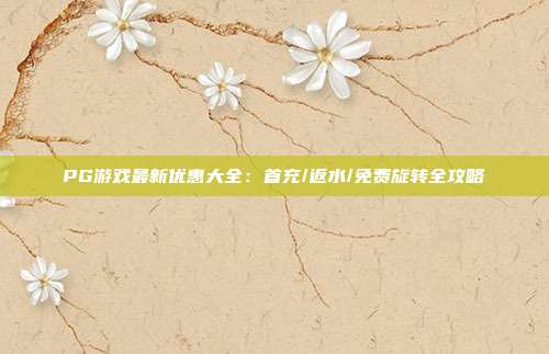 PG游戏最新优惠大全：首充/返水/免费旋转全攻略