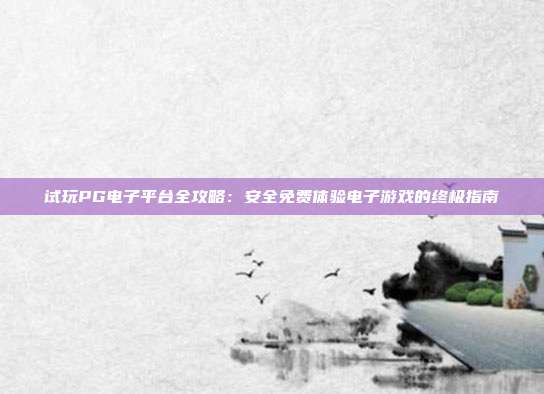 试玩PG电子平台全攻略:安全免费体验电子游戏的终极指南