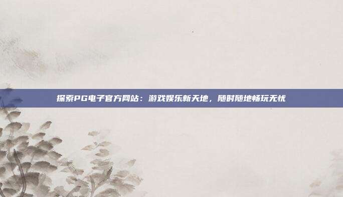 探索PG电子官方网站:游戏娱乐新天地,随时随地畅玩无忧
