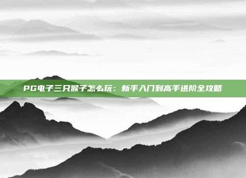 PG电子三只猴子怎么玩:新手入门到高手进阶全攻略