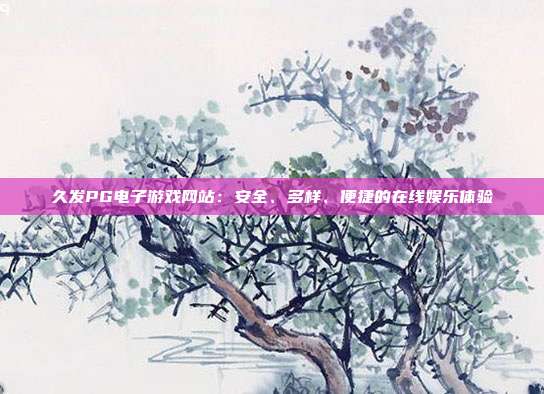 久发PG电子游戏网站:安全、多样、便捷的在线娱乐体验