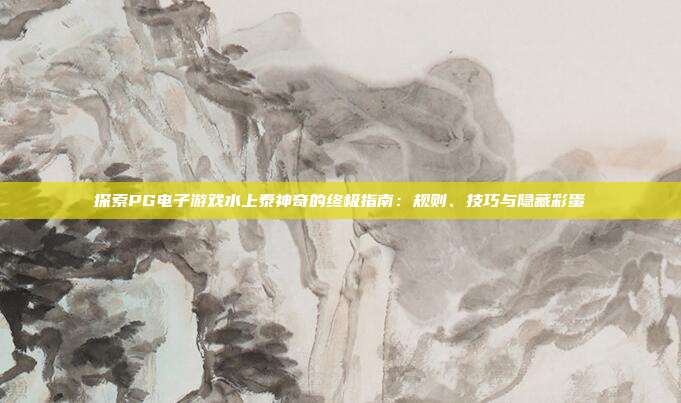 探索PG电子游戏水上泰神奇的终极指南:规则、技巧与隐藏彩蛋