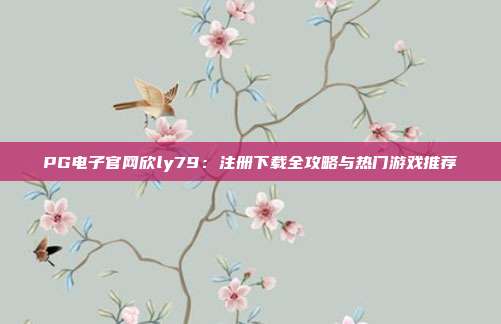PG电子官网欣ly79:注册下载全攻略与热门游戏推荐