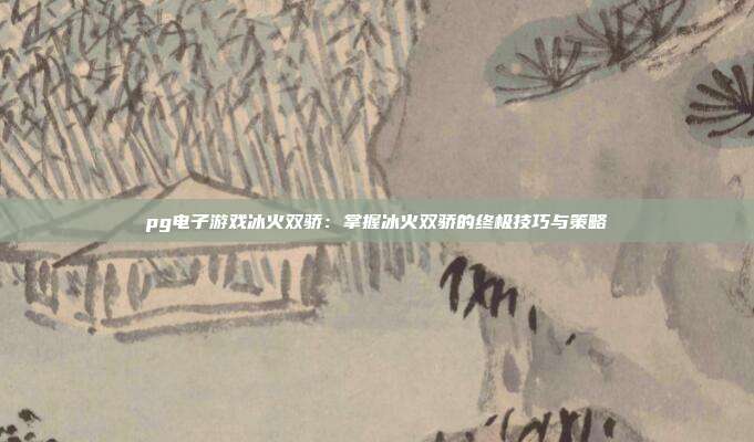 pg电子游戏冰火双骄:掌握冰火双骄的终极技巧与策略