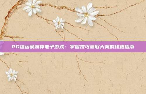 PG福运象财神电子游戏:掌握技巧赢取大奖的终极指南
