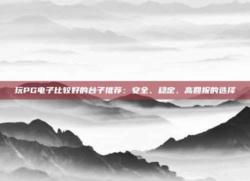 玩PG电子比较好的台子推荐:安全、稳定、高回报的选择