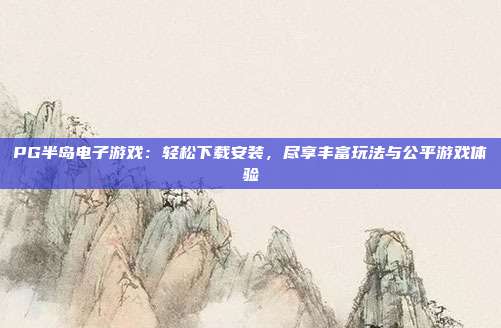 PG半岛电子游戏：轻松下载安装，尽享丰富玩法与公平游戏体验