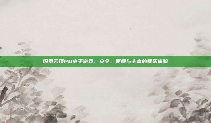 探索云顶PG电子游戏:安全、便捷与丰富的娱乐体验