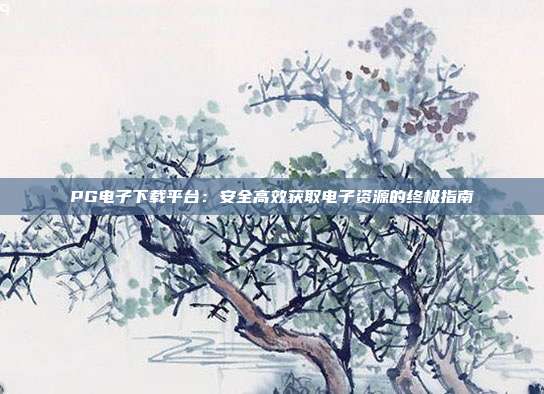 PG电子下载平台:安全高效获取电子资源的终极指南