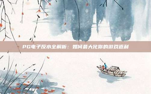 PG电子反水全解析:如何最大化你的游戏返利