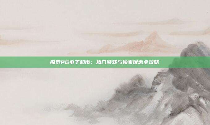 探索PG电子超市:热门游戏与独家优惠全攻略