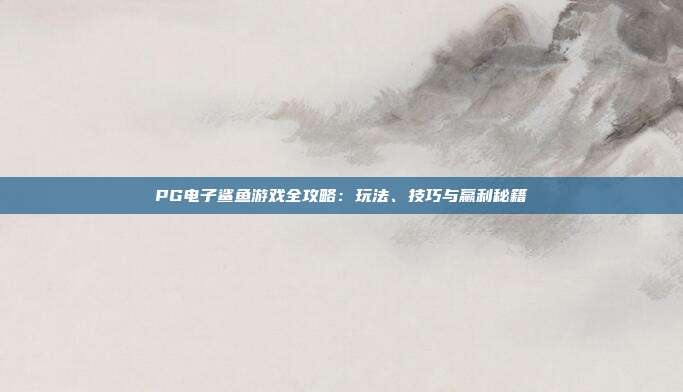 PG电子鲨鱼游戏全攻略:玩法、技巧与赢利秘籍