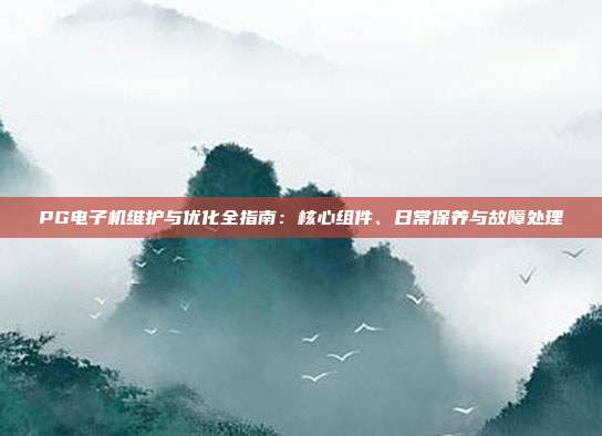 PG电子机维护与优化全指南:核心组件、日常保养与故障处理