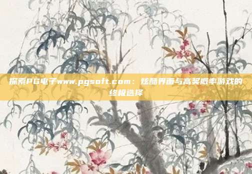 探索PG电子www.pgsoft.com:炫酷界面与高奖概率游戏的终极选择
