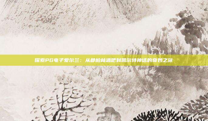 探索PG电子爱尔兰:从都柏林酒吧到凯尔特神话的奇妙之旅