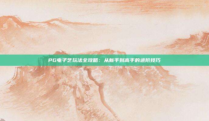 PG电子艺玩法全攻略:从新手到高手的进阶技巧